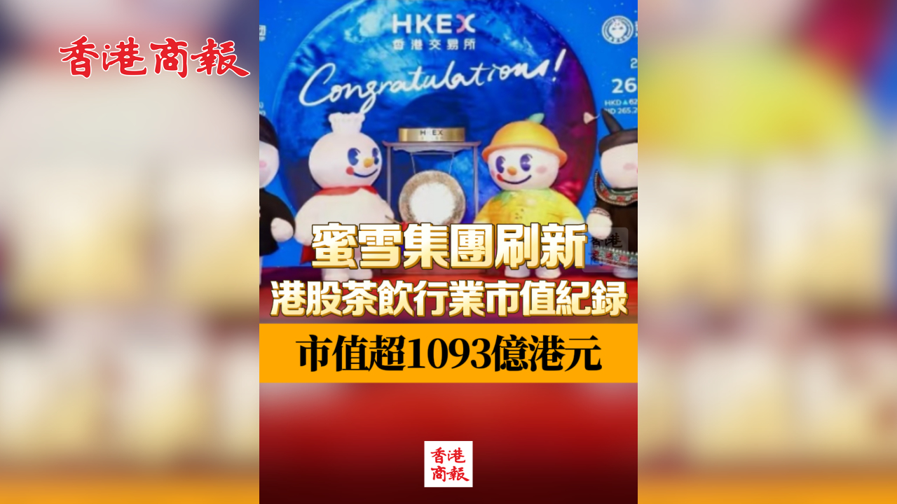 有片丨蜜雪集團刷新港股茶飲行業市值紀錄 市值超1093億港元