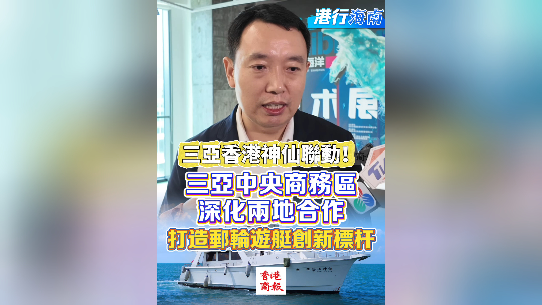 有片丨【港行海南】三亞香港神仙聯動！三亞中央商務區深化兩地合作 打造郵輪遊艇創新標桿