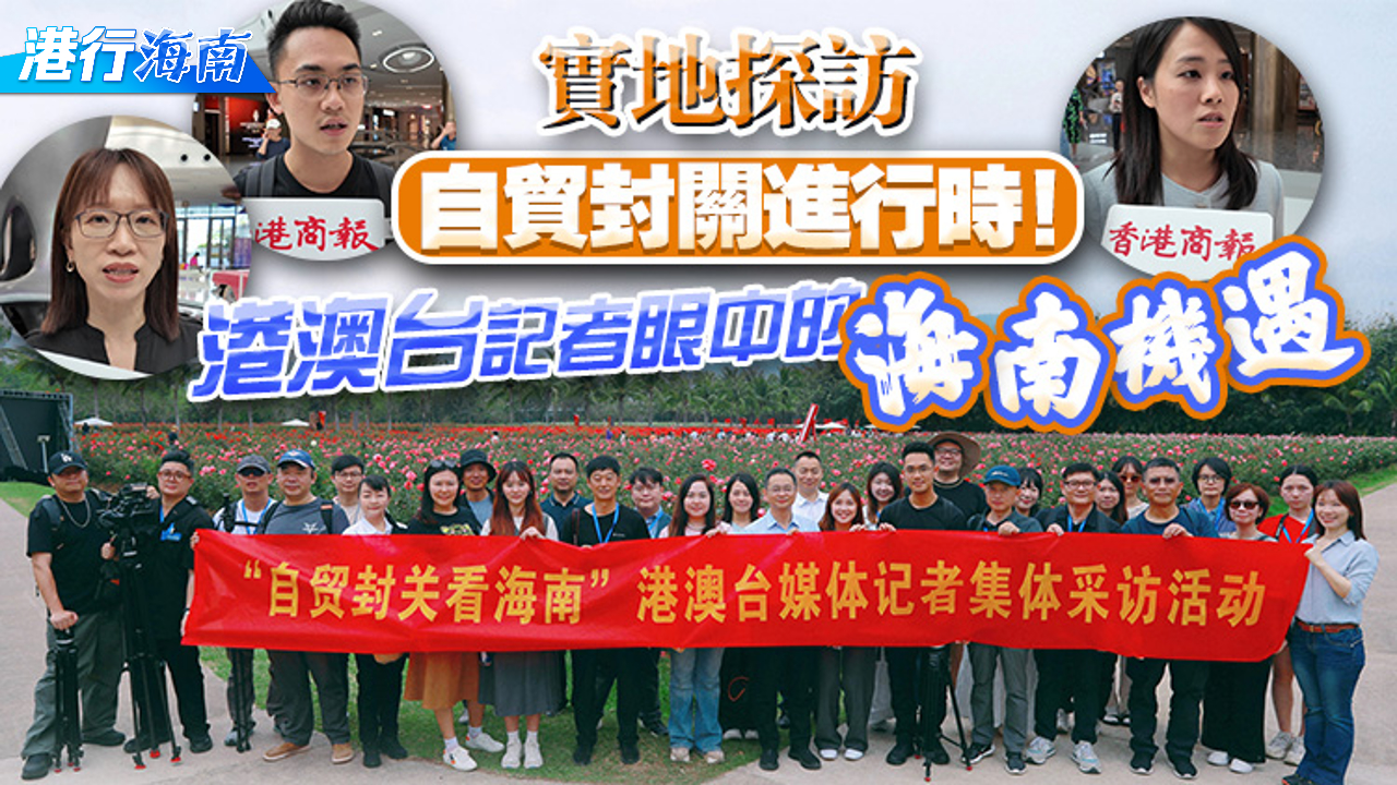 有片丨【港行海南】實地探訪 自貿封關進行時！港澳台記者眼中的海南機遇