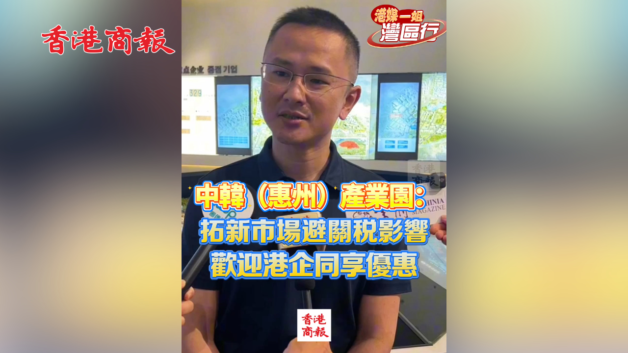 有片丨【港媒一姐灣區行】中韓（惠州）產業園：拓新市場避關稅影響 歡迎港企同享優惠
