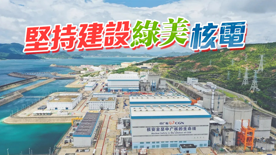 中資新動力｜中廣核大亞灣核電基地達成中國核電里程碑 上網電量突破萬億度 逾3200億輸送香港