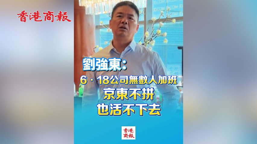 有片丨劉強東：6·18公司無數人加班 京東不拼也活不下去
