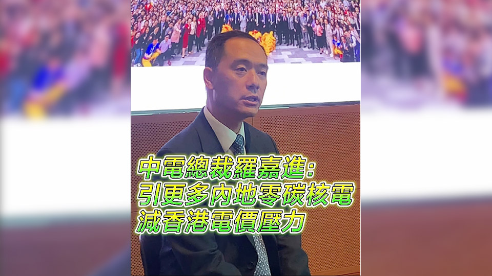 有片丨中電總裁羅嘉進：引更多內地零碳核電 減香港電價壓力