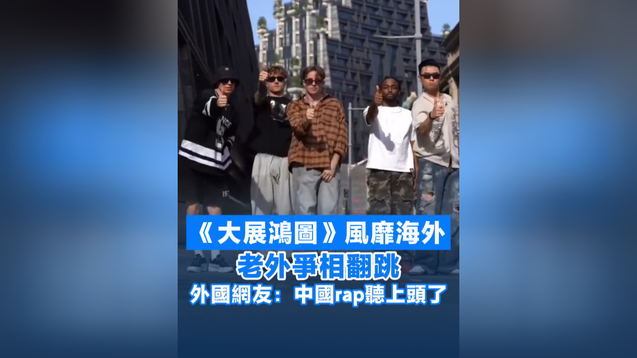 有片丨《大展鴻圖》風靡海外 老外爭相翻跳 外國網友：中國rap聽上頭了