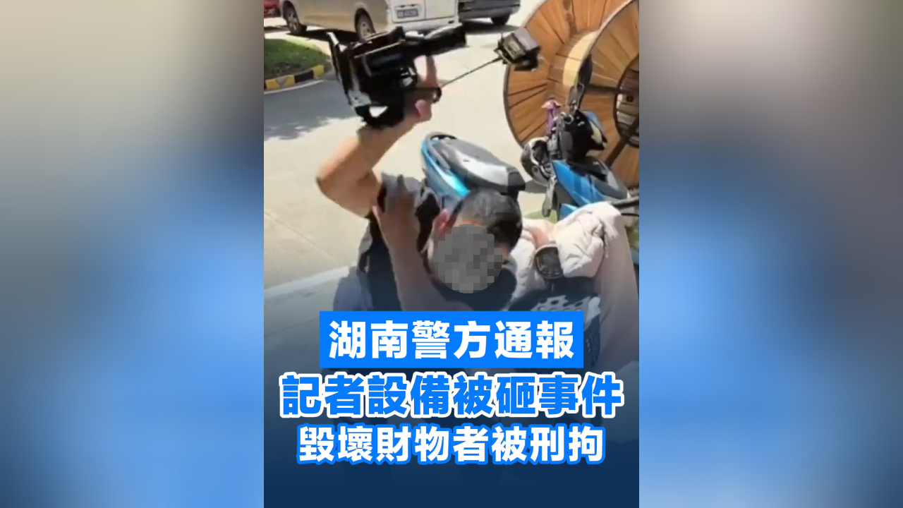 有片丨湖南警方通報記者設備被砸：毀壞財物者被刑拘