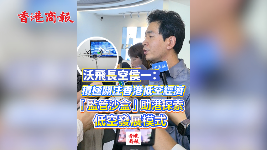 有片丨沃飛長空侯一：積極關注香港低空經濟 「監管沙盒」助港探索低空發展模式
