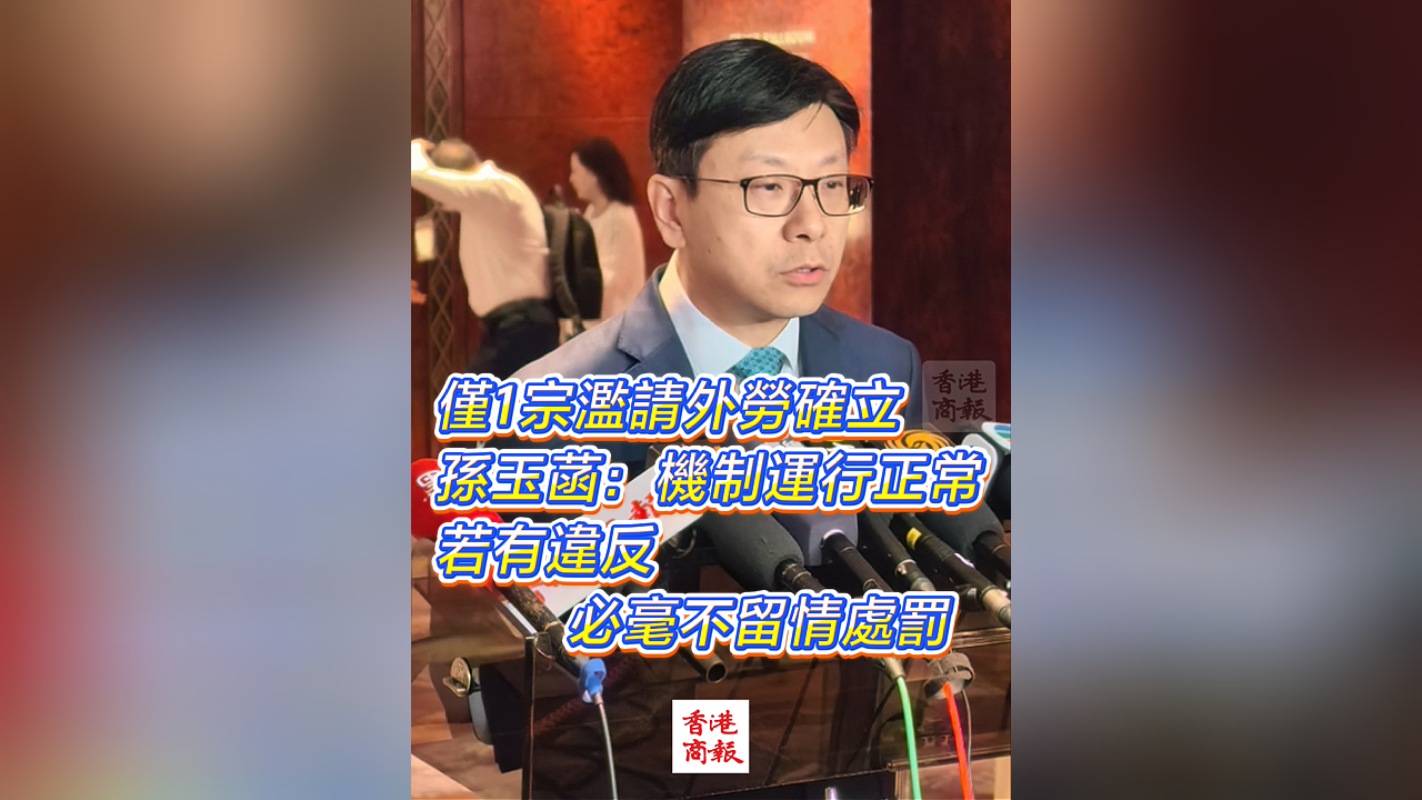 有片丨僅1宗濫請外勞確立 孫玉菡：機制運行正常 若有違反 必毫不留情處罰