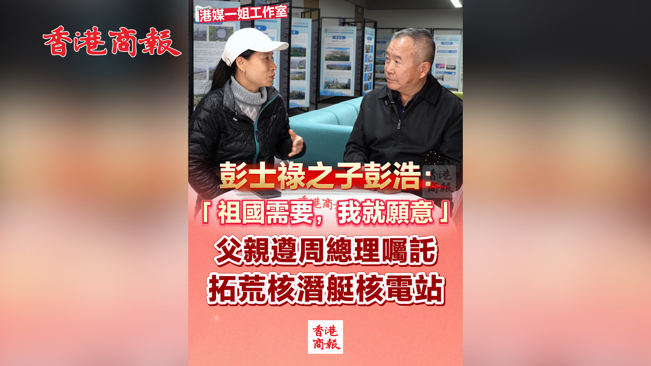 有片丨彭士祿之子彭浩：「祖國需要，我就願意」 父親遵周總理囑託 拓荒核潛艇核電站