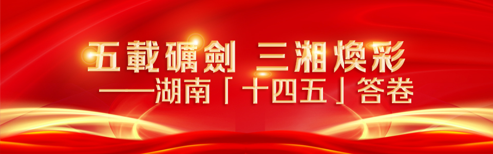 五載礪劍-三湘煥彩——湖南「十四五」答卷