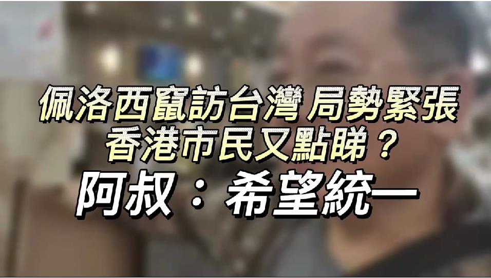 有片｜佩洛西竄訪台灣 香港市民又點睇？ 阿叔：希望統一
