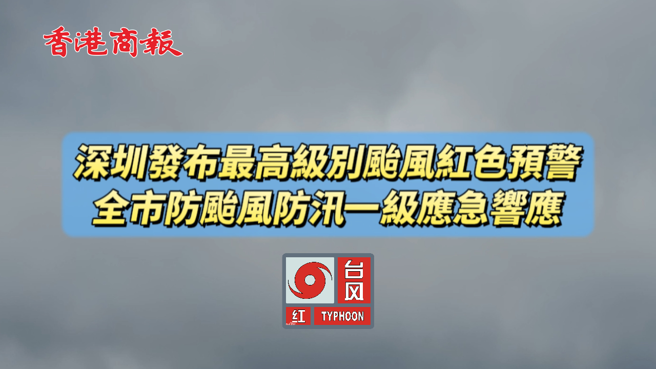 有片丨深圳發布最高級別颱風紅色預警 全市防颱風防汛一級應急響應